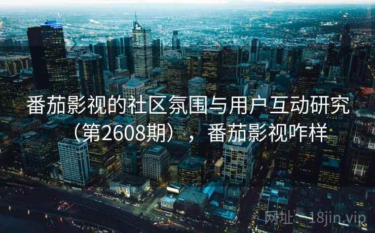 番茄影视的社区氛围与用户互动研究（第2608期），番茄影视咋样
