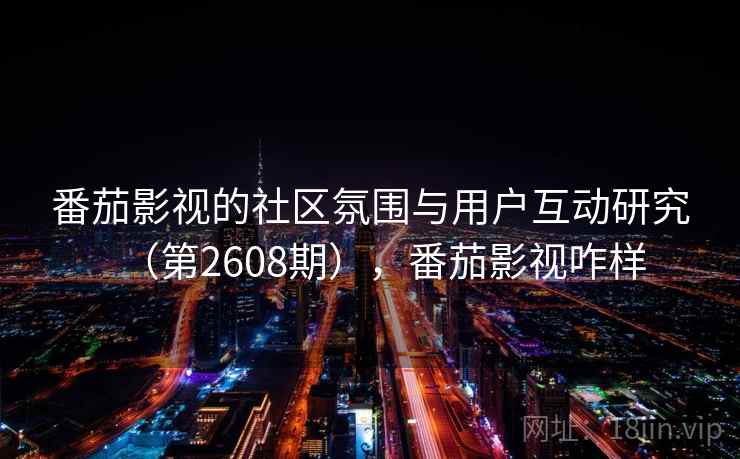 番茄影视的社区氛围与用户互动研究（第2608期），番茄影视咋样