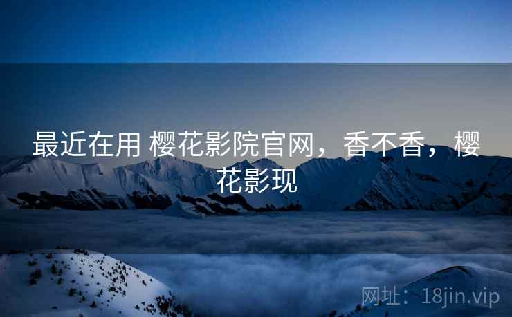 最近在用 樱花影院官网，香不香，樱花影现