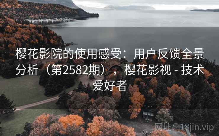 樱花影院的使用感受：用户反馈全景分析（第2582期），樱花影视 - 技术爱好者