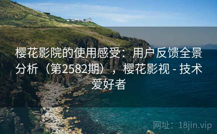 樱花影院的使用感受：用户反馈全景分析（第2582期），樱花影视 - 技术爱好者