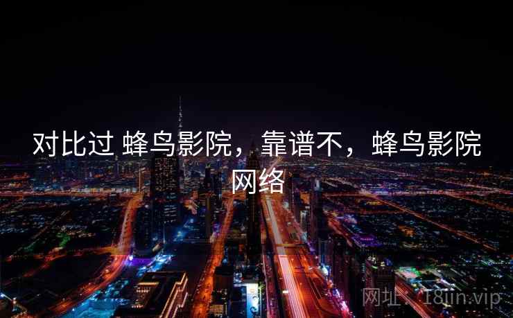 对比过 蜂鸟影院，靠谱不，蜂鸟影院网络