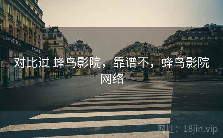 对比过 蜂鸟影院，靠谱不，蜂鸟影院网络