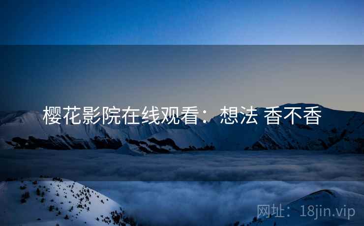 樱花影院在线观看：想法 香不香