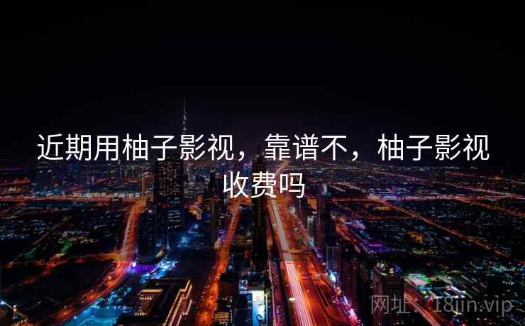 近期用柚子影视，靠谱不，柚子影视收费吗