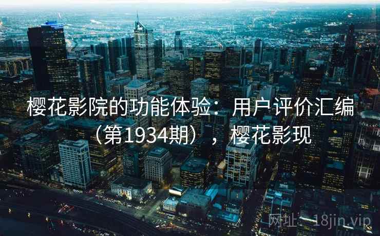 樱花影院的功能体验：用户评价汇编（第1934期），樱花影现