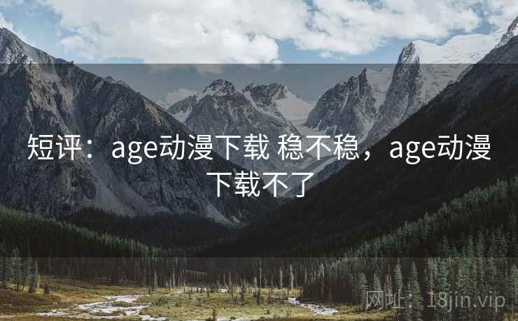 短评：age动漫下载 稳不稳，age动漫下载不了