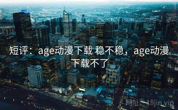 短评：age动漫下载 稳不稳，age动漫下载不了