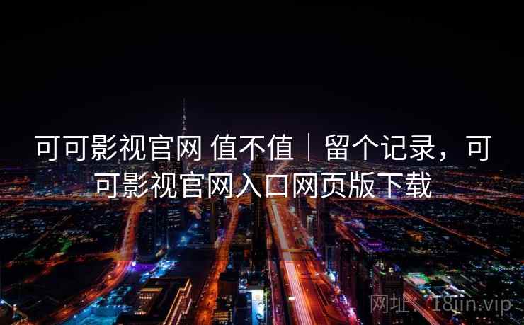 可可影视官网 值不值｜留个记录，可可影视官网入口网页版下载