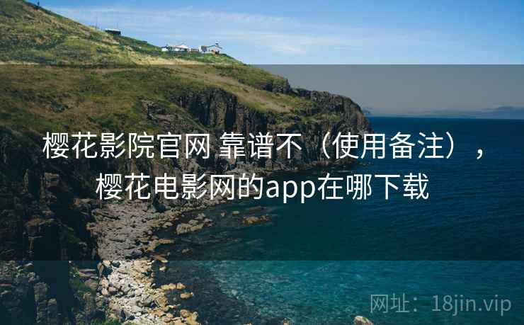 樱花影院官网 靠谱不（使用备注），樱花电影网的app在哪下载