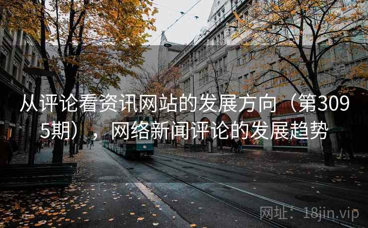 从评论看资讯网站的发展方向(第3095期),网络新闻评论的发展趋势 从评论看资讯网站的发展方向(第3095期),网络新闻评论的发展趋势