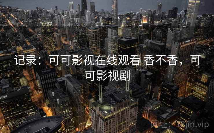 记录:可可影视在线观看 香不香,可可影视剧 记录:可可影视在线观看 香不香,可可影视剧