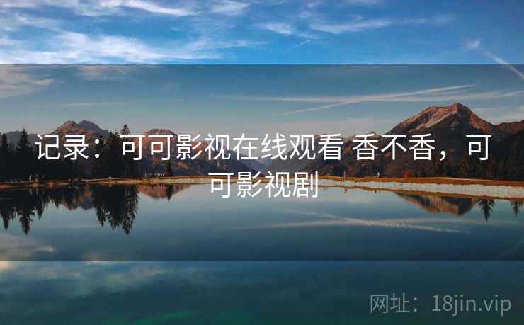 记录:可可影视在线观看 香不香,可可影视剧 记录:可可影视在线观看 香不香,可可影视剧