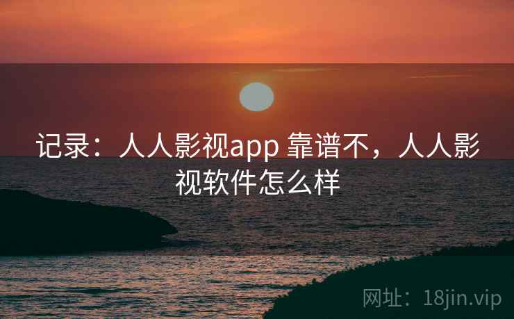 记录:人人影视app 靠谱不,人人影视软件怎么样 记录:人人影视app 靠谱不,人人影视软件怎么样