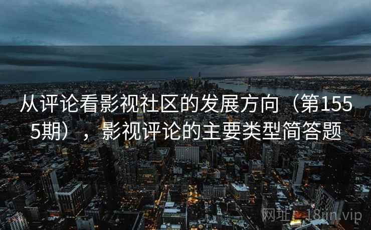 从评论看影视社区的发展方向(第1555期),影视评论的主要类型简答题 从评论看影视社区的发展方向(第1555期),影视评论的主要类型简答题