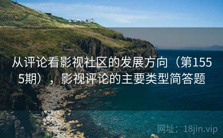 从评论看影视社区的发展方向(第1555期),影视评论的主要类型简答题 从评论看影视社区的发展方向(第1555期),影视评论的主要类型简答题