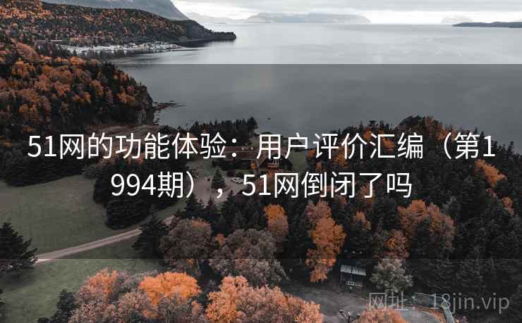 51网的功能体验:用户评价汇编(第1994期),51网倒闭了吗 51网的功能体验:用户评价汇编(第1994期),51网倒闭了吗