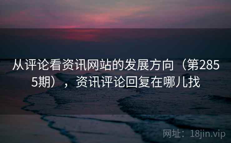 从评论看资讯网站的发展方向(第2855期),资讯评论回复在哪儿找 从评论看资讯网站的发展方向(第2855期),资讯评论回复在哪儿找