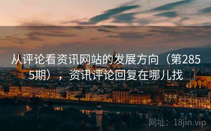 从评论看资讯网站的发展方向(第2855期),资讯评论回复在哪儿找 从评论看资讯网站的发展方向(第2855期),资讯评论回复在哪儿找