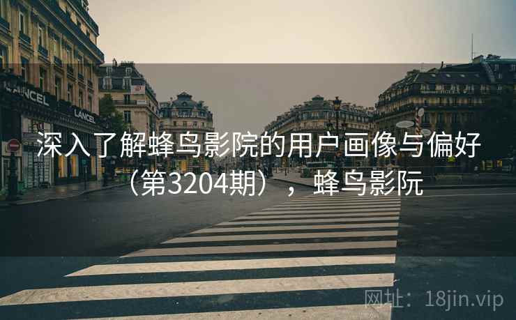 深入了解蜂鸟影院的用户画像与偏好(第3204期),蜂鸟影阮 深入了解蜂鸟影院的用户画像与偏好(第3204期),蜂鸟影阮