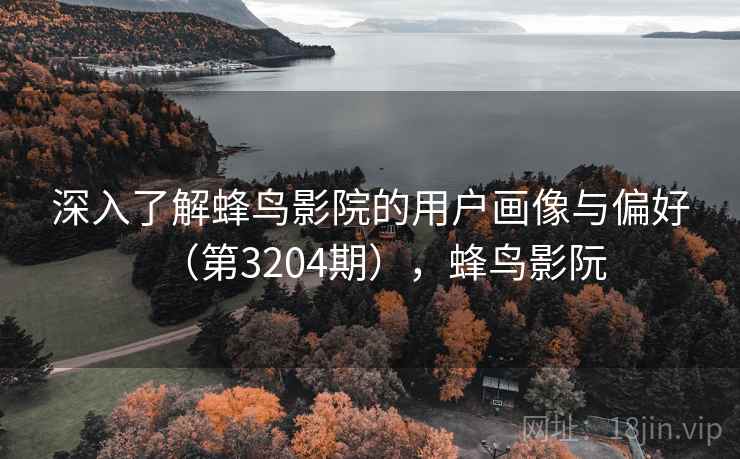 深入了解蜂鸟影院的用户画像与偏好(第3204期),蜂鸟影阮 深入了解蜂鸟影院的用户画像与偏好(第3204期),蜂鸟影阮