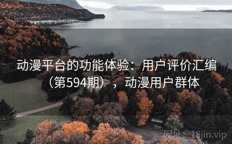 动漫平台的功能体验:用户评价汇编(第594期),动漫用户群体 动漫平台的功能体验:用户评价汇编(第594期),动漫用户群体