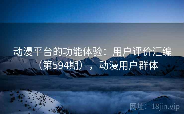 动漫平台的功能体验:用户评价汇编(第594期),动漫用户群体 动漫平台的功能体验:用户评价汇编(第594期),动漫用户群体