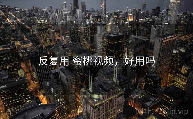 反复用 蜜桃视频,好用吗 反复用 蜜桃视频,好用吗