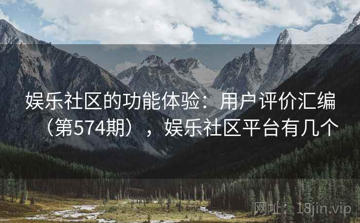 娱乐社区的功能体验：用户评价汇编（第574期），娱乐社区平台有几个